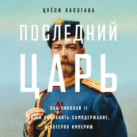 The Last Tsar: How Nicholas II Wanted to Preserve Autocracy but Lost an Empire